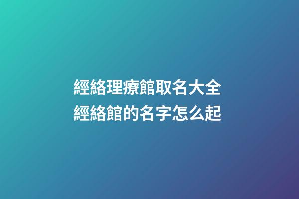經絡理療館取名大全 經絡館的名字怎么起-第1張-店鋪起名-玄機派